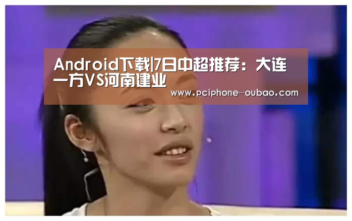 Android下载|7日中超推荐:大连一方VS河南建业(图2) iOS下载