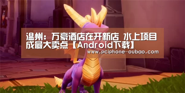 温州:万豪酒店在开新店 水上项目成最大卖点【Android下载】(图2) APP下载